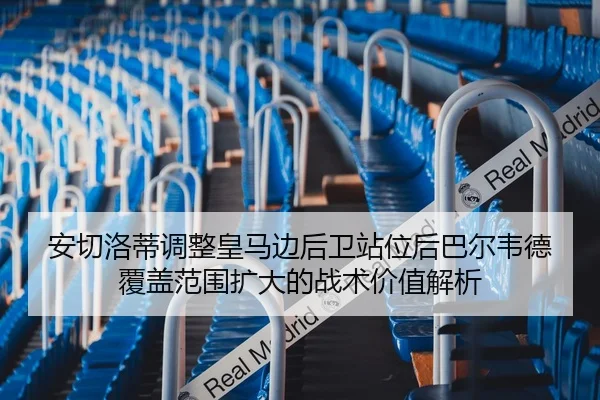安切洛蒂调整皇马边后卫站位后巴尔韦德覆盖范围扩大的战术价值解析