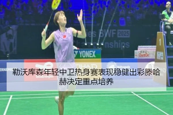 勒沃库森年轻中卫热身赛表现稳健出彩滕哈赫决定重点培养