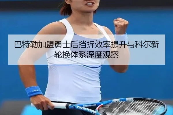 巴特勒加盟勇士后挡拆效率提升与科尔新轮换体系深度观察